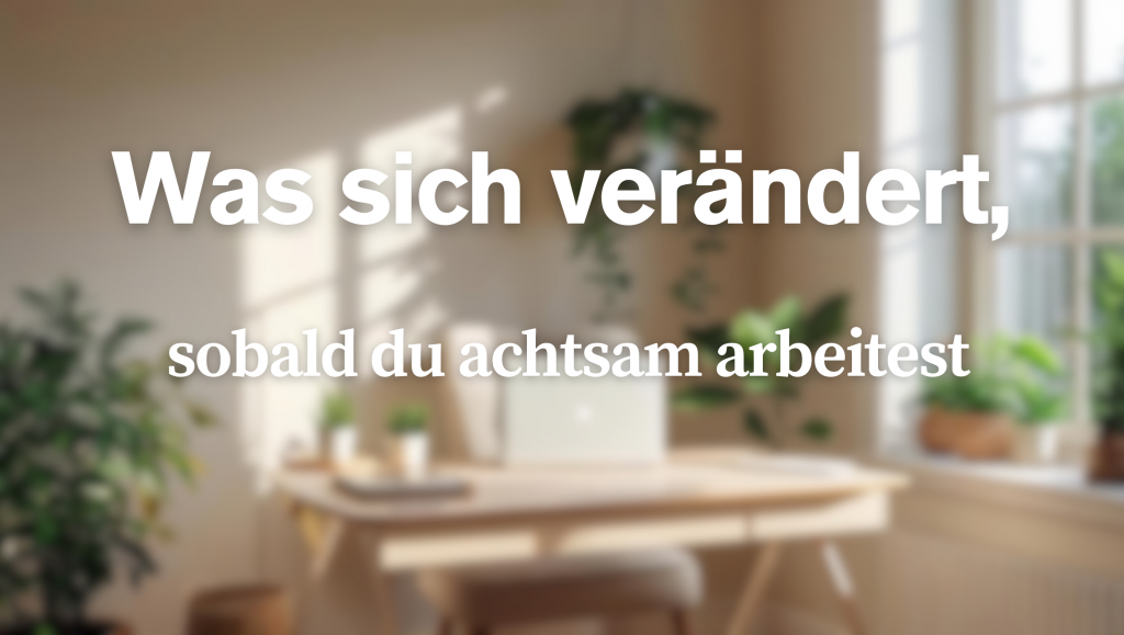 Was sich verändert, sobald du achtsam arbeitest